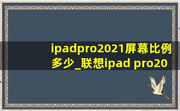 ipadpro2021屏幕比例多少_联想ipad pro2021